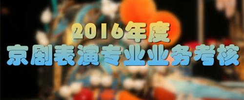 男人把女人的骚B日爆了免费观看视频国家京剧院2016年度京剧表演专业业务考...